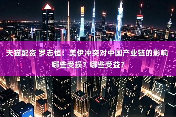 天猫配资 罗志恒：美伊冲突对中国产业链的影响 哪些受损？哪些受益？