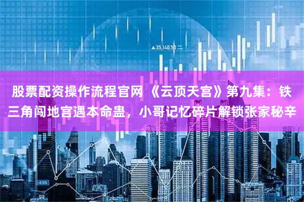股票配资操作流程官网 《云顶天宫》第九集：铁三角闯地宫遇本命蛊，小哥记忆碎片解锁张家秘辛