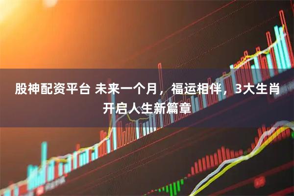 股神配资平台 未来一个月，福运相伴，3大生肖开启人生新篇章