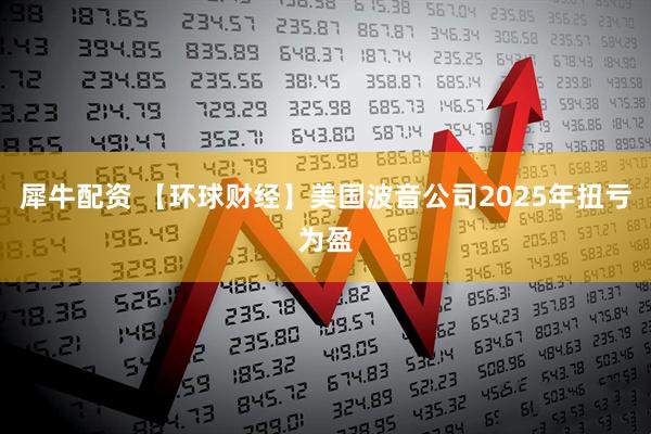 犀牛配资 【环球财经】美国波音公司2025年扭亏为盈