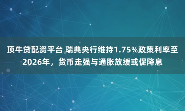 顶牛贷配资平台 瑞典央行维持1.75%政策利率至2026年，货币走强与通胀放缓或促降息