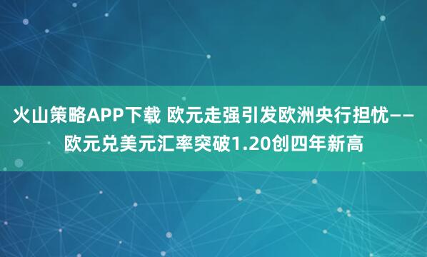 火山策略APP下载 欧元走强引发欧洲央行担忧——欧元兑美元汇率突破1.20创四年新高