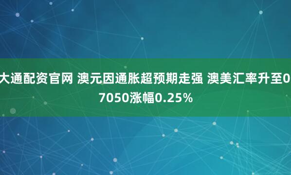 大通配资官网 澳元因通胀超预期走强 澳美汇率升至0.7050涨幅0.25%