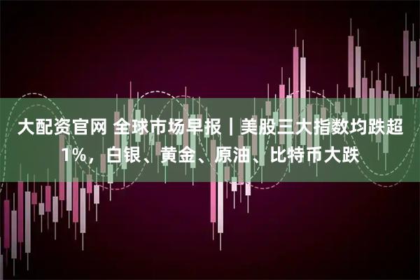 大配资官网 全球市场早报｜美股三大指数均跌超1%，白银、黄金、原油、比特币大跌
