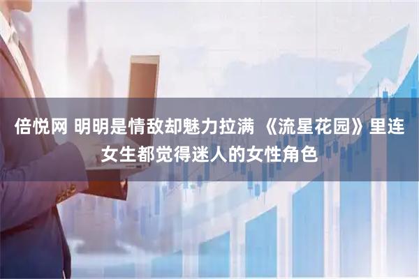 倍悦网 明明是情敌却魅力拉满 《流星花园》里连女生都觉得迷人的女性角色