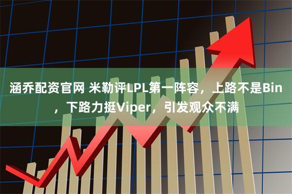 涵乔配资官网 米勒评LPL第一阵容，上路不是Bin，下路力挺Viper，引发观众不满