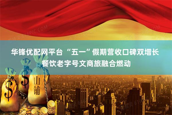 华锋优配网平台 “五一”假期营收口碑双增长 餐饮老字号文商旅融合燃动