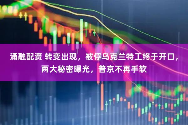 涌融配资 转变出现，被俘乌克兰特工终于开口，两大秘密曝光，普京不再手软